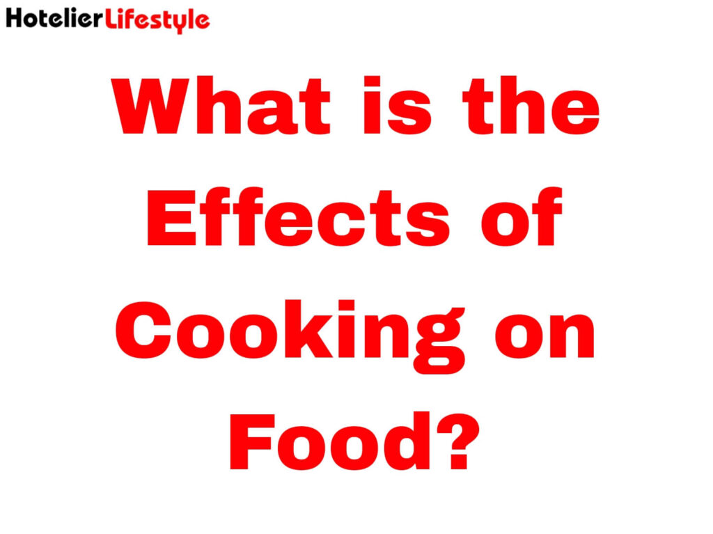 What is the Effects of Cooking on Food?